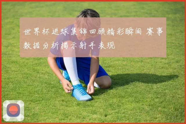 世界杯进球集锦回顾精彩瞬间 赛事数据分析揭示射手表现