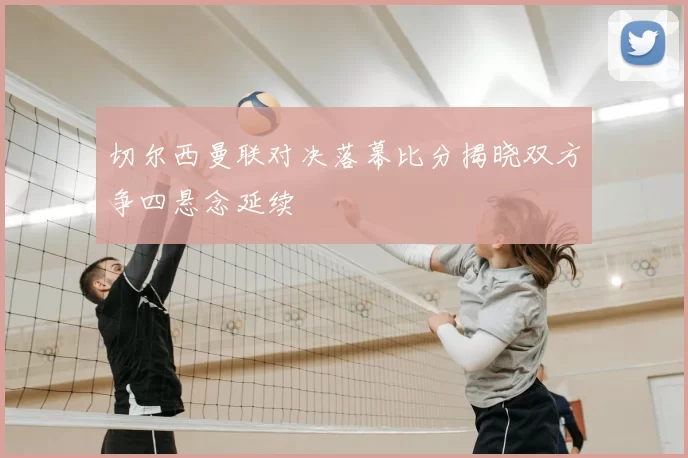 切尔西曼联对决落幕比分揭晓双方争四悬念延续