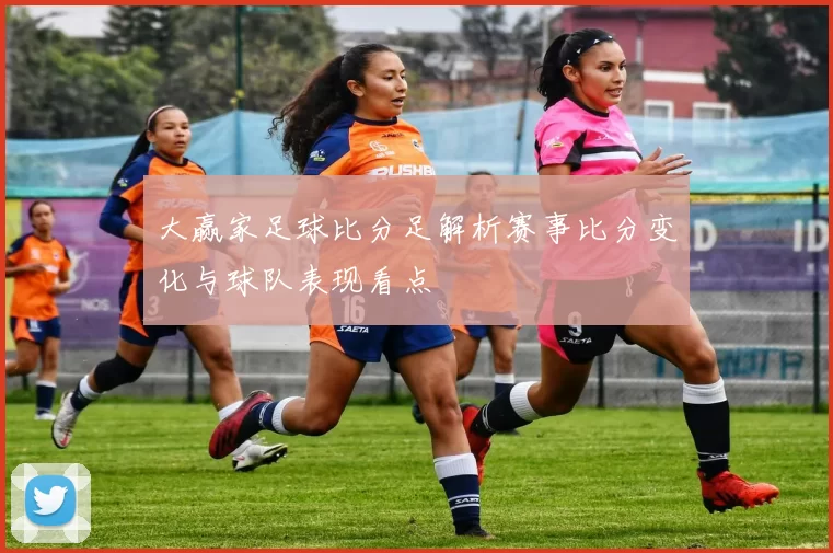 大赢家足球比分足解析赛事比分变化与球队表现看点