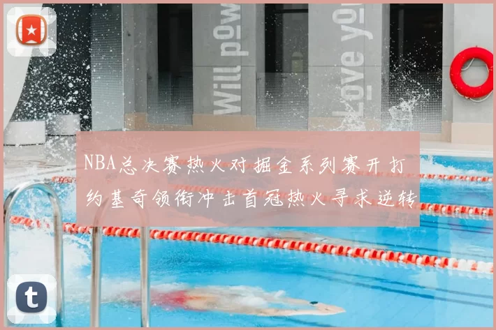 NBA总决赛热火对掘金系列赛开打 约基奇领衔冲击首冠热火寻求逆转