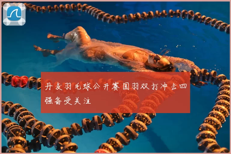 丹麦羽毛球公开赛国羽双打冲击四强备受关注