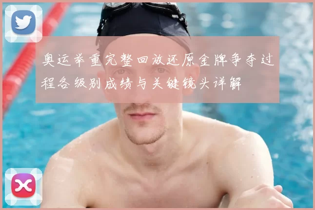 奥运举重完整回放还原金牌争夺过程各级别成绩与关键镜头详解