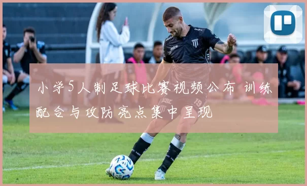 小学5人制足球比赛视频公布 训练配合与攻防亮点集中呈现