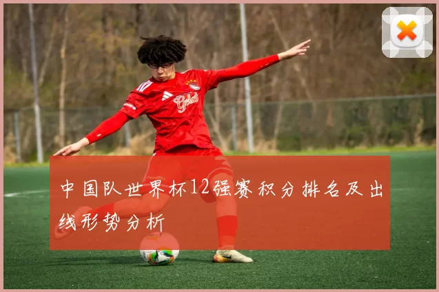 中国队世界杯12强赛积分排名及出线形势分析
