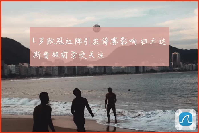 C罗欧冠红牌引发停赛影响 祖云达斯晋级前景受关注