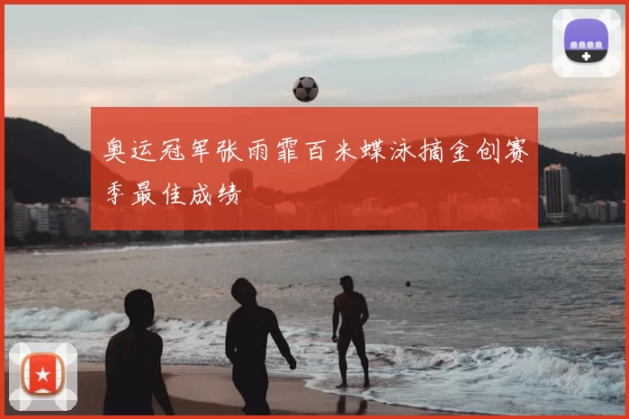 奥运冠军张雨霏百米蝶泳摘金创赛季最佳成绩