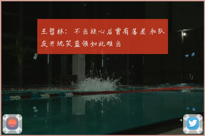 王哲林：不当核心后曾有落差 和队友开玩笑蓝领如此难当