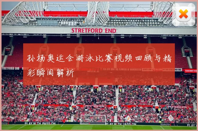 孙杨奥运会游泳比赛视频回顾与精彩瞬间解析