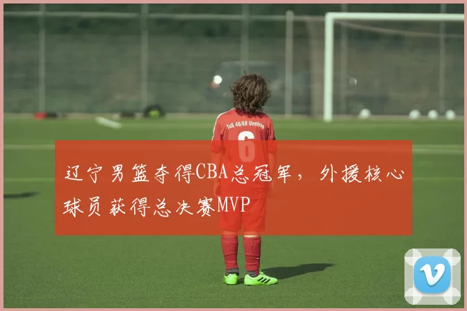 辽宁男篮夺得CBA总冠军,外援核心球员获得总决赛MVP