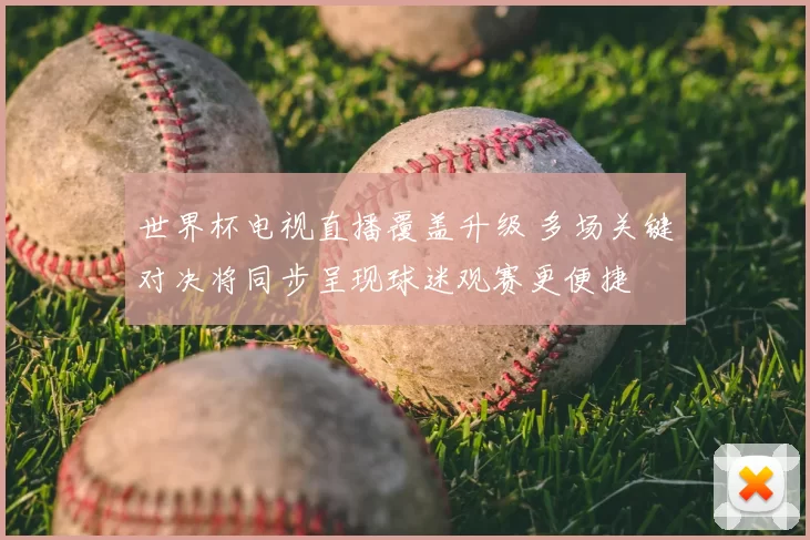 世界杯电视直播覆盖升级 多场关键对决将同步呈现球迷观赛更便捷