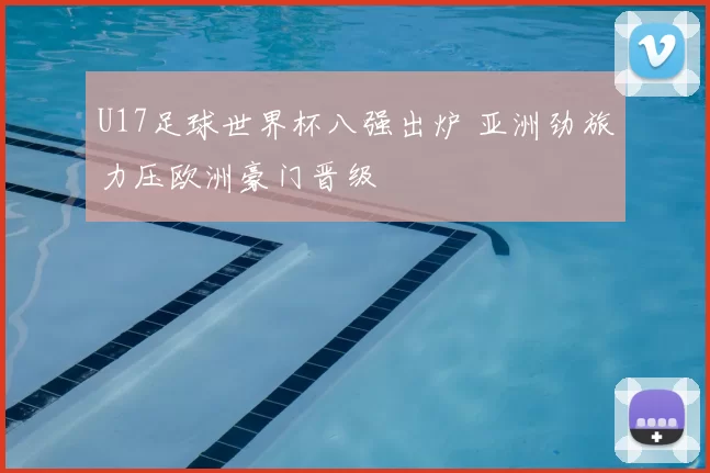 U17足球世界杯八强出炉 亚洲劲旅力压欧洲豪门晋级