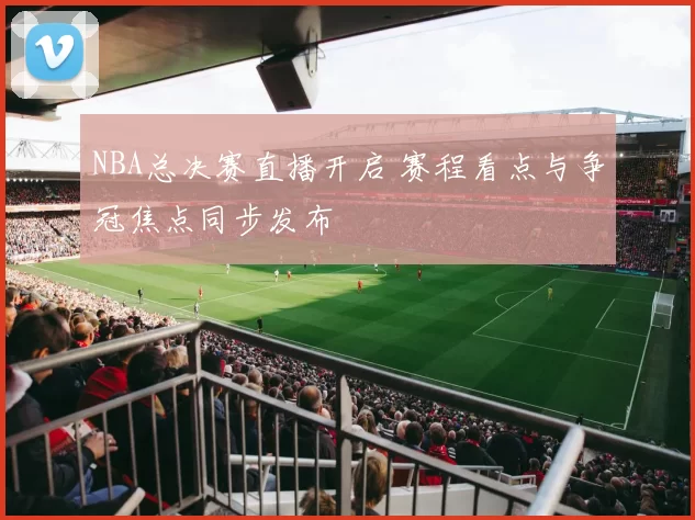 NBA总决赛直播开启 赛程看点与争冠焦点同步发布