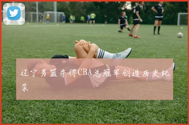 辽宁男篮夺得CBA总冠军创造历史纪录