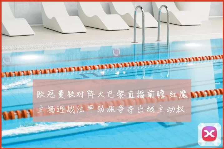 欧冠曼联对阵大巴黎直播前瞻 红魔主场迎战法甲劲旅争夺出线主动权