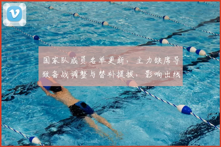 国家队成员名单更新,主力缺席导致备战调整与替补提拔,影响出线前景