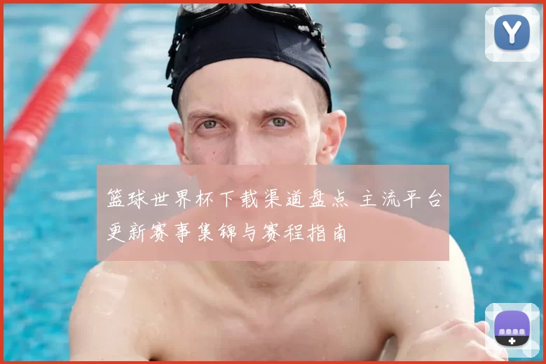 篮球世界杯下载渠道盘点 主流平台更新赛事集锦与赛程指南