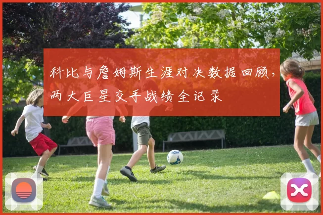 科比与詹姆斯生涯对决数据回顾，两大巨星交手战绩全记录