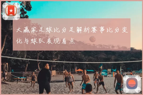 大赢家足球比分足解析赛事比分变化与球队表现看点