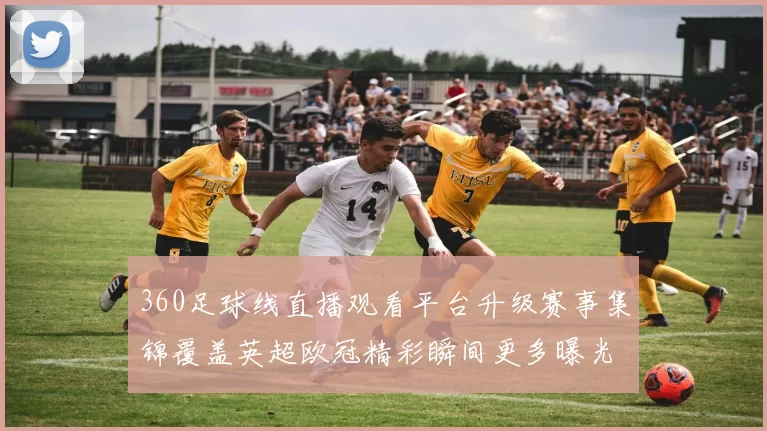 360足球线直播观看平台升级赛事集锦覆盖英超欧冠精彩瞬间更多曝光