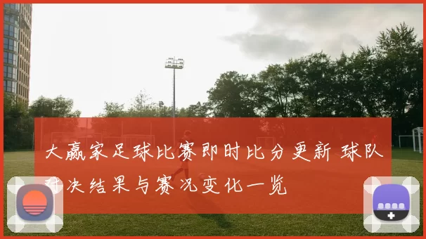 大赢家足球比赛即时比分更新 球队对决结果与赛况变化一览