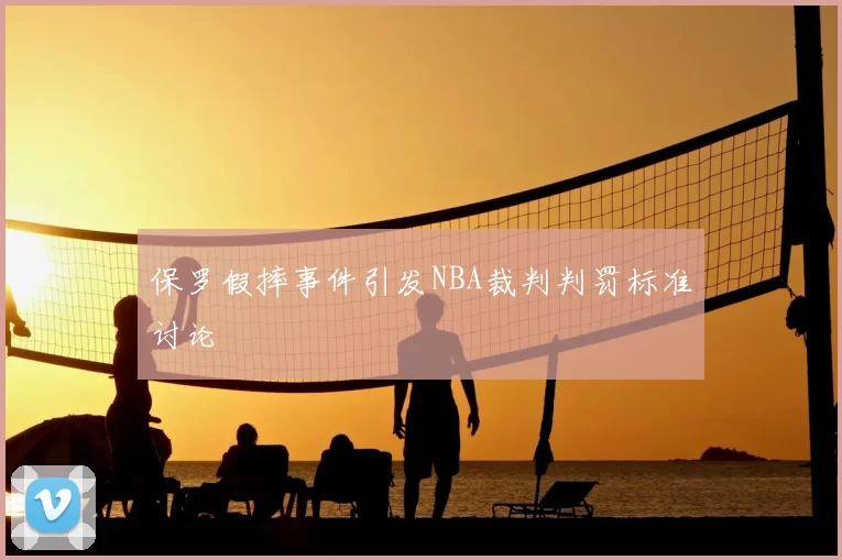 保罗假摔事件引发NBA裁判判罚标准讨论