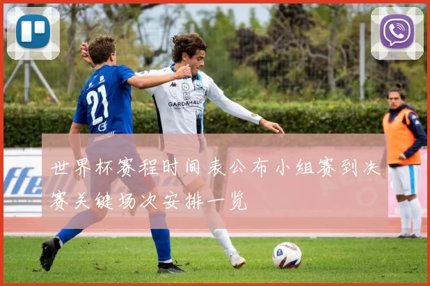 世界杯赛程时间表公布小组赛到决赛关键场次安排一览