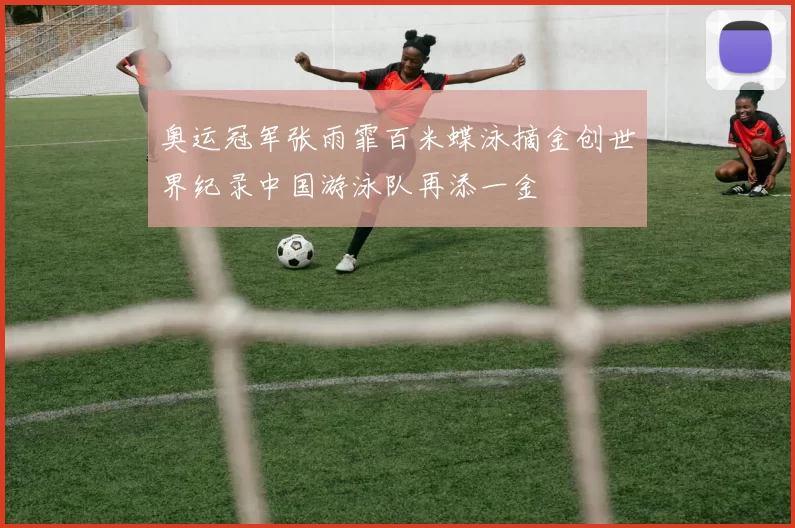奥运冠军张雨霏百米蝶泳摘金创世界纪录中国游泳队再添一金