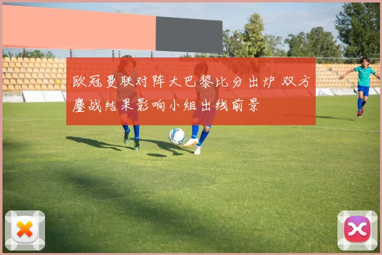 欧冠曼联对阵大巴黎比分出炉 双方鏖战结果影响小组出线前景