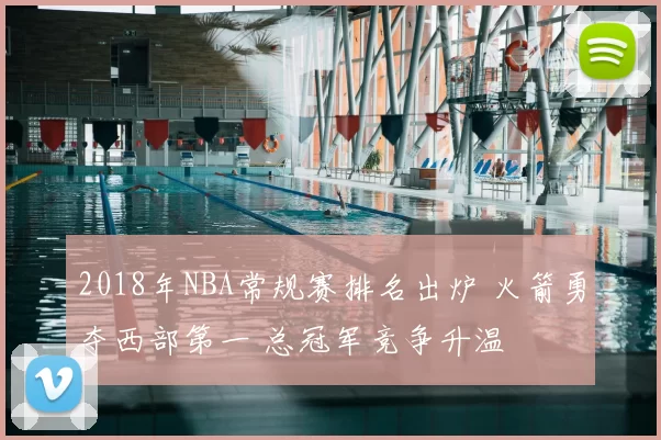 2018年NBA常规赛排名出炉 火箭勇夺西部第一 总冠军竞争升温