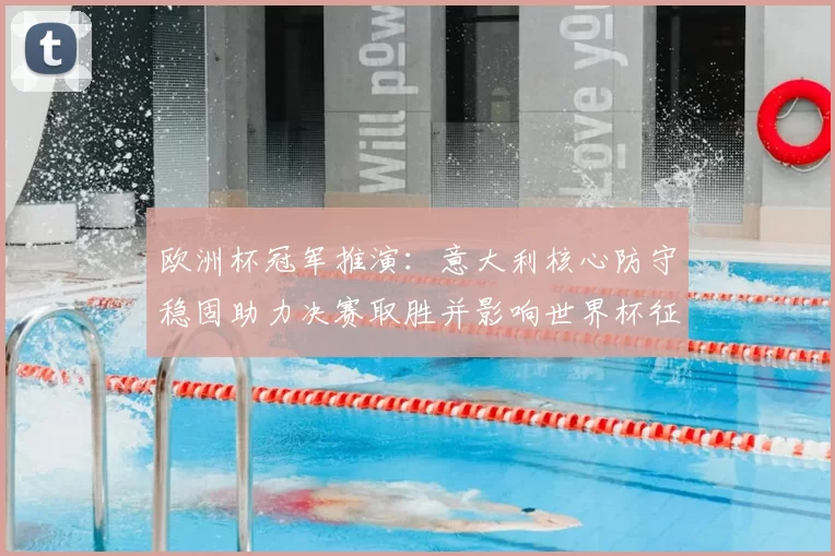 欧洲杯冠军推演:意大利核心防守稳固助力决赛取胜并影响世界杯征程