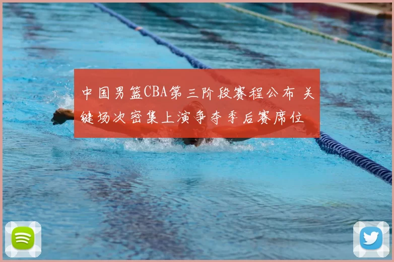 中国男篮CBA第三阶段赛程公布 关键场次密集上演争夺季后赛席位