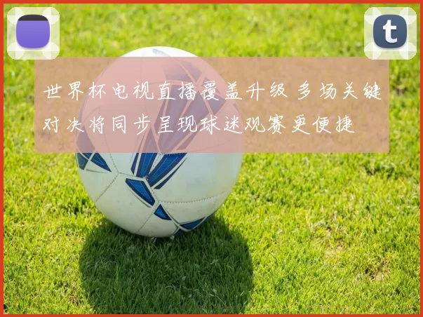 世界杯电视直播覆盖升级 多场关键对决将同步呈现球迷观赛更便捷
