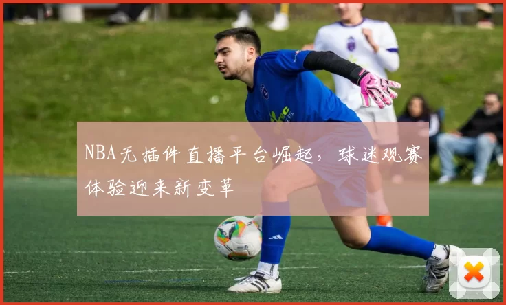 NBA无插件直播平台崛起,球迷观赛体验迎来新变革