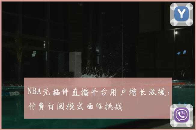 NBA无插件直播平台用户增长放缓，付费订阅模式面临挑战