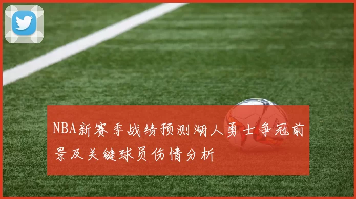 NBA新赛季战绩预测湖人勇士争冠前景及关键球员伤情分析