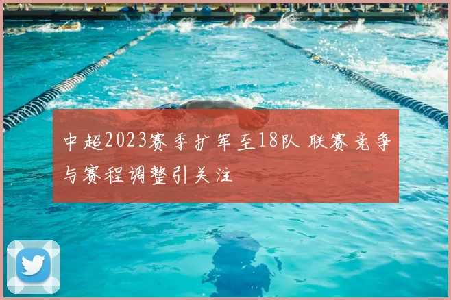 中超2023赛季扩军至18队 联赛竞争与赛程调整引关注