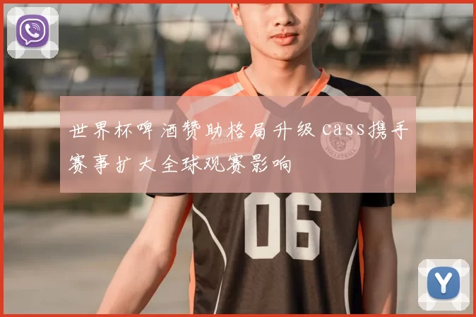 世界杯啤酒赞助格局升级 cass携手赛事扩大全球观赛影响