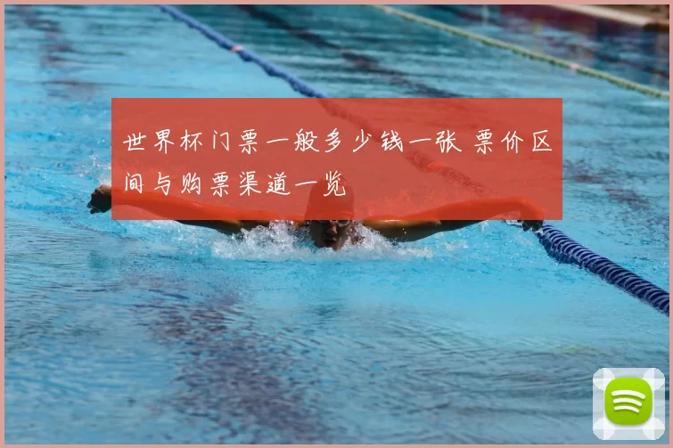 世界杯门票一般多少钱一张 票价区间与购票渠道一览