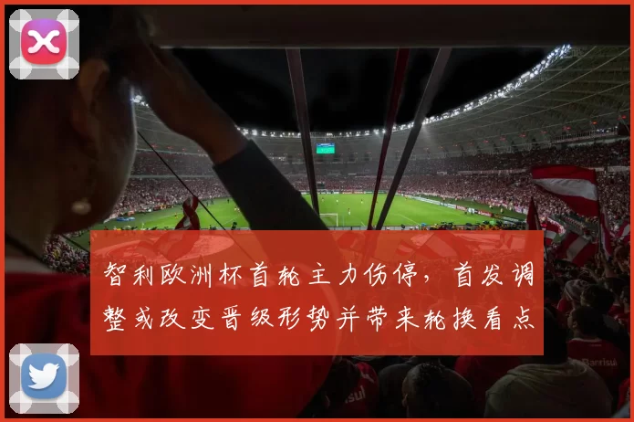 智利欧洲杯首轮主力伤停，首发调整或改变晋级形势并带来轮换看点