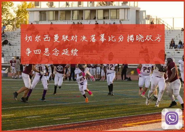 切尔西曼联对决落幕比分揭晓双方争四悬念延续