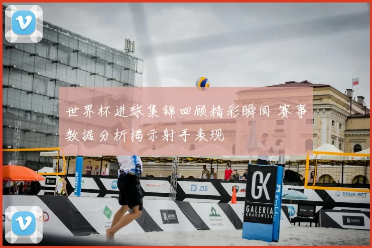 世界杯进球集锦回顾精彩瞬间 赛事数据分析揭示射手表现