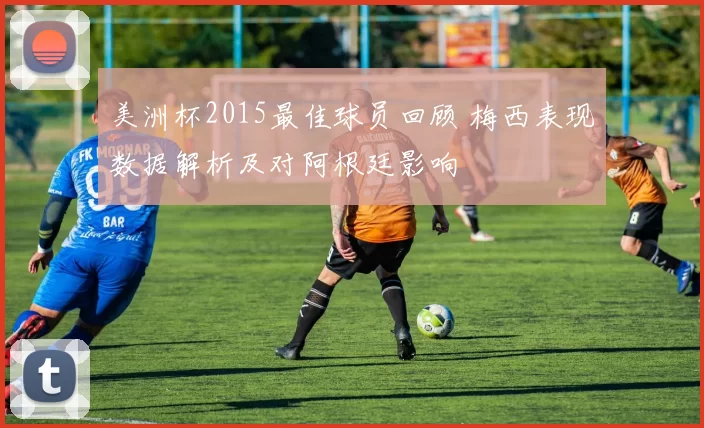 美洲杯2015最佳球员回顾 梅西表现数据解析及对阿根廷影响