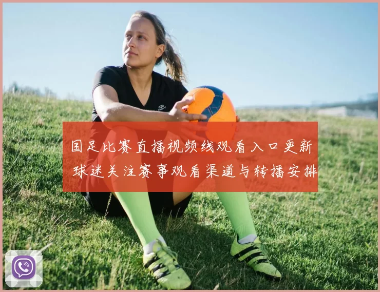 国足比赛直播视频线观看入口更新 球迷关注赛事观看渠道与转播安排