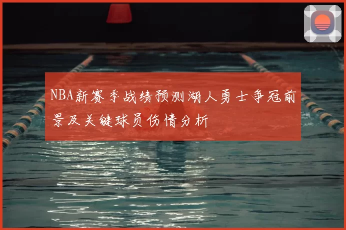 NBA新赛季战绩预测湖人勇士争冠前景及关键球员伤情分析