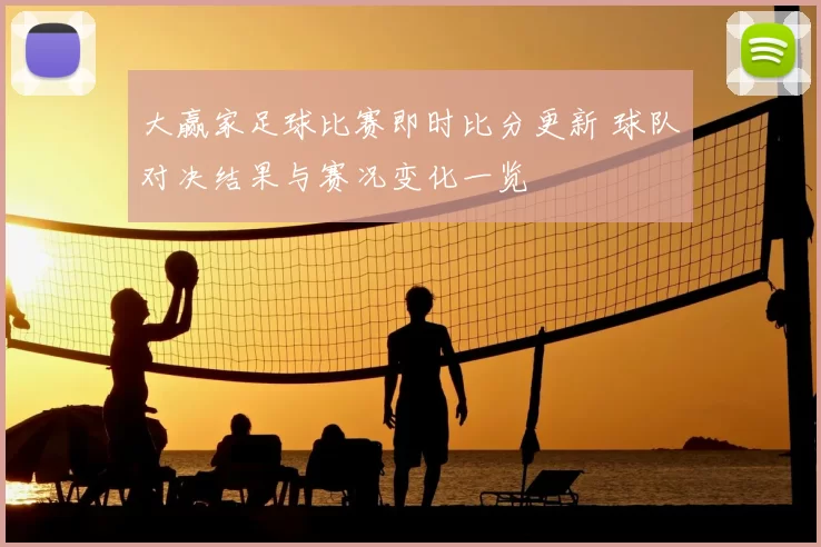 大赢家足球比赛即时比分更新 球队对决结果与赛况变化一览