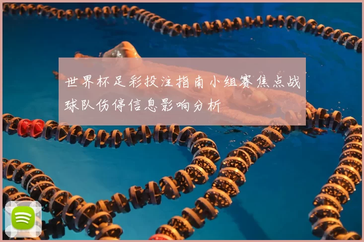 世界杯足彩投注指南小组赛焦点战球队伤停信息影响分析