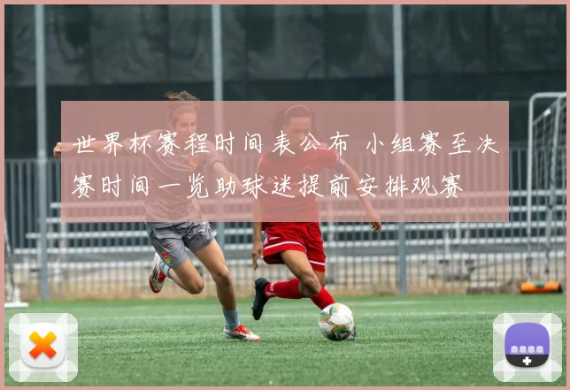 世界杯赛程时间表公布 小组赛至决赛时间一览助球迷提前安排观赛