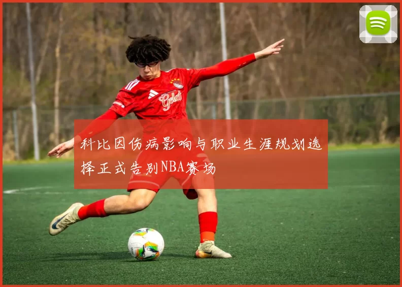 科比因伤病影响与职业生涯规划选择正式告别NBA赛场