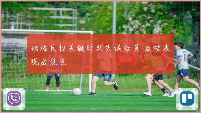 切格瓦拉关键时刻失误告负 后续表现成焦点