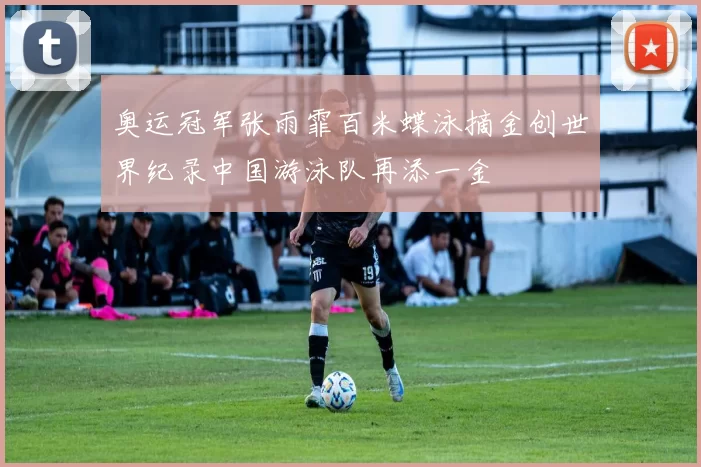 奥运冠军张雨霏百米蝶泳摘金创世界纪录中国游泳队再添一金